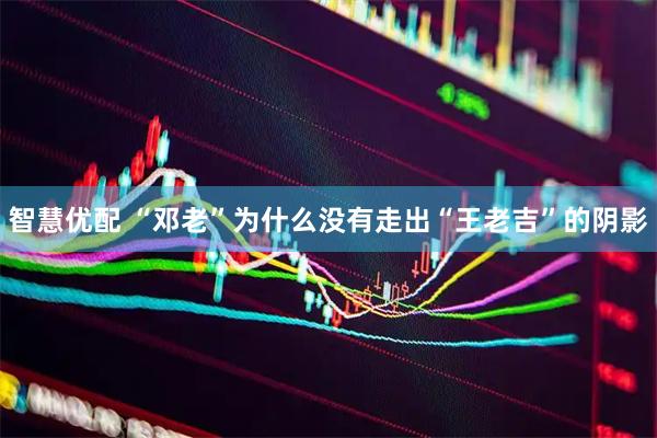 智慧优配 “邓老”为什么没有走出“王老吉”的阴影