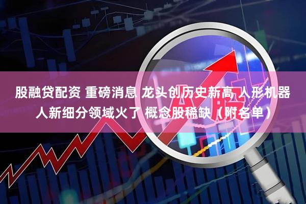 股融贷配资 重磅消息 龙头创历史新高 人形机器人新细分领域火了 概念股稀缺（附名单）