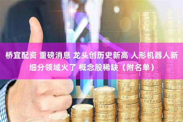 桥宜配资 重磅消息 龙头创历史新高 人形机器人新细分领域火了 概念股稀缺（附名单）