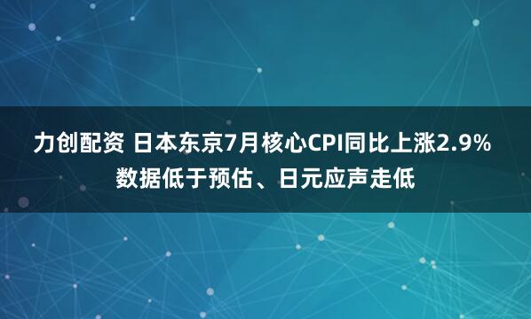 力创配资 日本东京7月核心CPI同比上涨2.9% 数据低于预估、日元应声走低