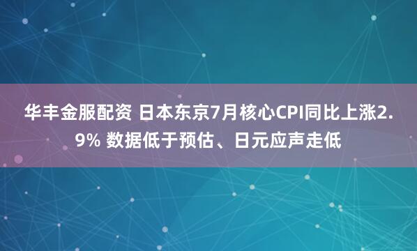 华丰金服配资 日本东京7月核心CPI同比上涨2.9% 数据低于预估、日元应声走低