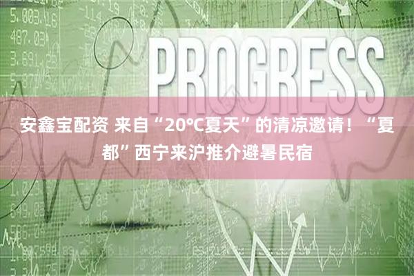 安鑫宝配资 来自“20℃夏天”的清凉邀请！“夏都”西宁来沪推介避暑民宿