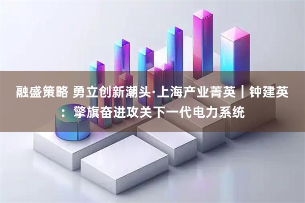 融盛策略 勇立创新潮头·上海产业菁英｜钟建英：擎旗奋进攻关下一代电力系统