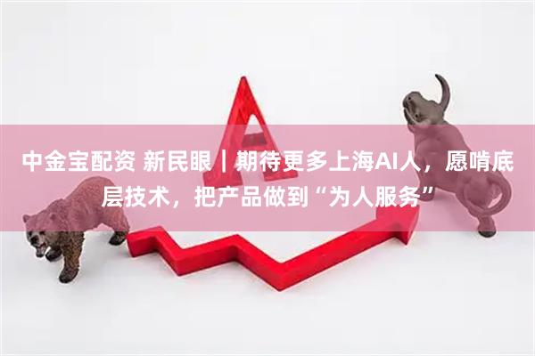 中金宝配资 新民眼｜期待更多上海AI人，愿啃底层技术，把产品做到“为人服务”