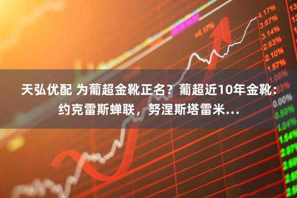 天弘优配 为葡超金靴正名？葡超近10年金靴：约克雷斯蝉联，努涅斯塔雷米…