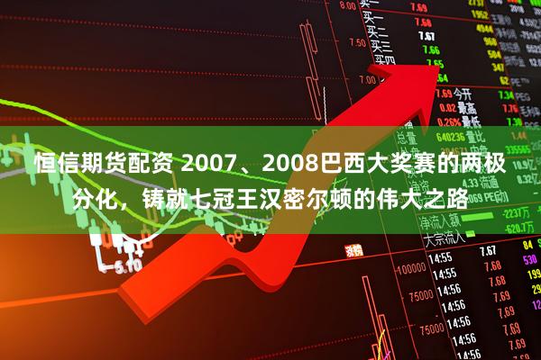 恒信期货配资 2007、2008巴西大奖赛的两极分化，铸就七冠王汉密尔顿的伟大之路