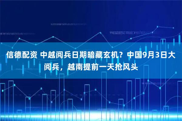 信德配资 中越阅兵日期暗藏玄机？中国9月3日大阅兵，越南提前一天抢风头