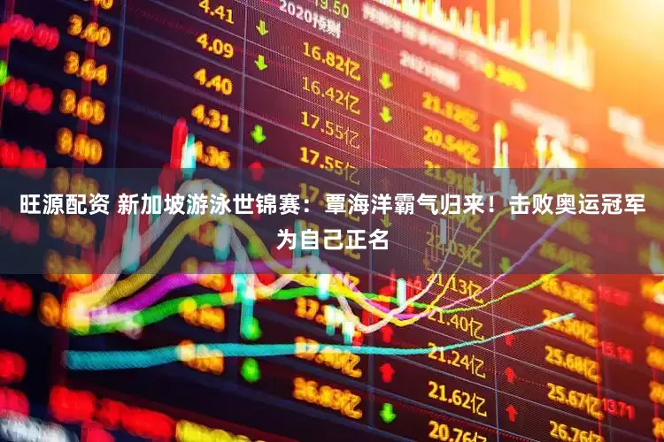 旺源配资 新加坡游泳世锦赛：覃海洋霸气归来！击败奥运冠军为自己正名