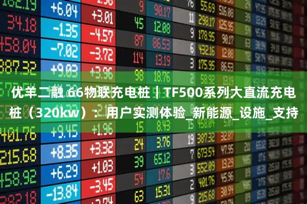 优羊二融 66物联充电桩｜TF500系列大直流充电桩（320kw）：用户实测体验_新能源_设施_支持