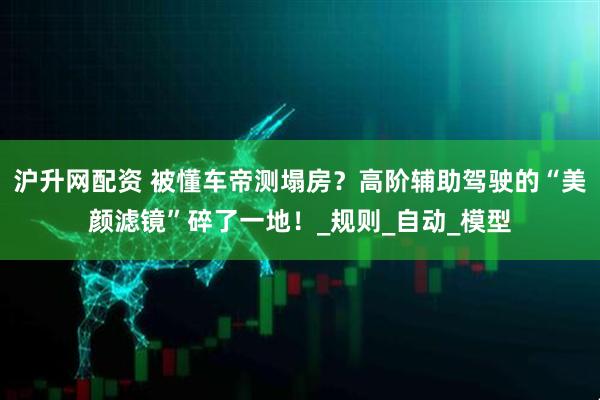 沪升网配资 被懂车帝测塌房？高阶辅助驾驶的“美颜滤镜”碎了一地！_规则_自动_模型