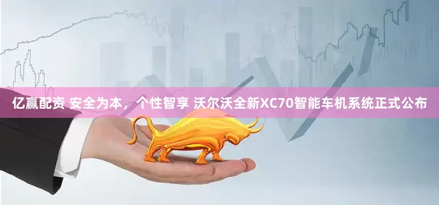 亿赢配资 安全为本，个性智享 沃尔沃全新XC70智能车机系统正式公布
