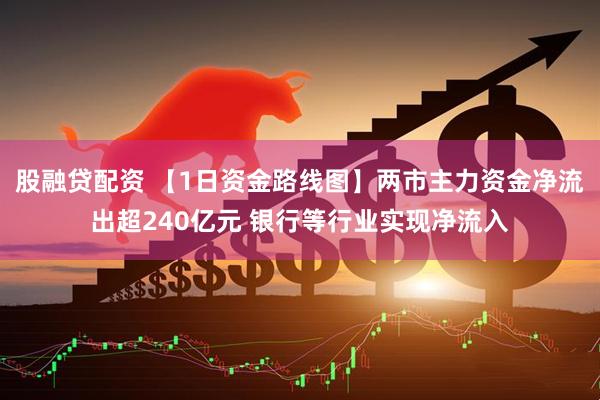 股融贷配资 【1日资金路线图】两市主力资金净流出超240亿元 银行等行业实现净流入
