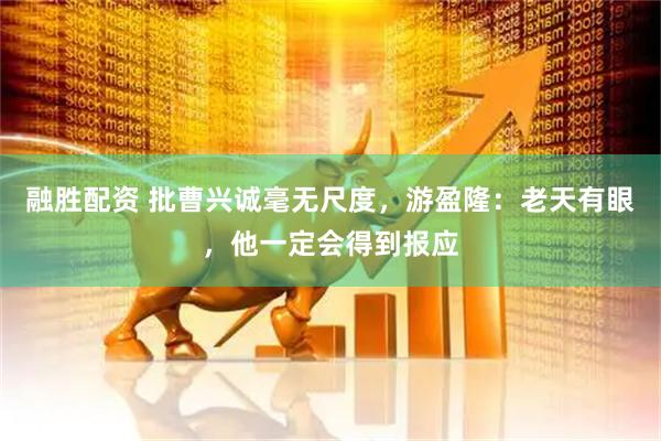 融胜配资 批曹兴诚毫无尺度，游盈隆：老天有眼，他一定会得到报应