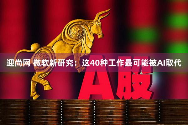 迎尚网 微软新研究：这40种工作最可能被AI取代