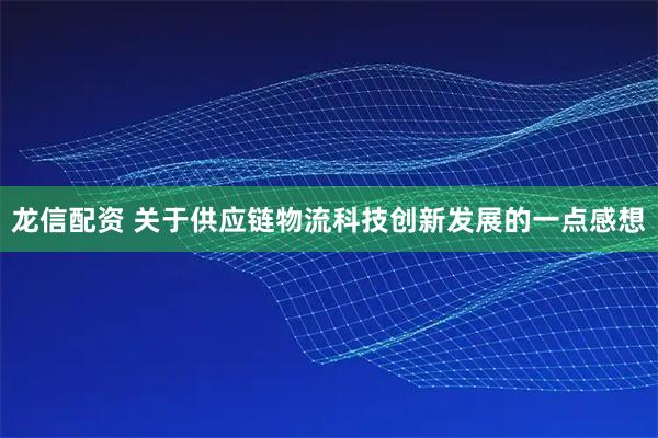 龙信配资 关于供应链物流科技创新发展的一点感想