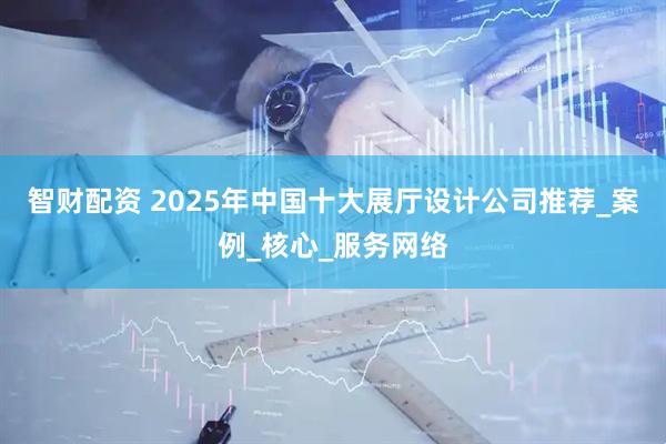 智财配资 2025年中国十大展厅设计公司推荐_案例_核心_服务网络