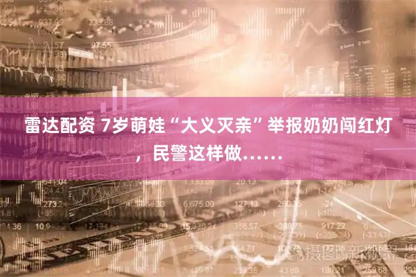 雷达配资 7岁萌娃“大义灭亲”举报奶奶闯红灯，民警这样做……