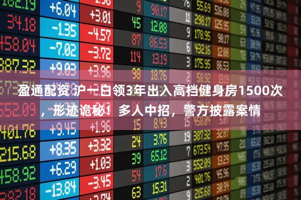 盈通配资 沪一白领3年出入高档健身房1500次，形迹诡秘！多人中招，警方披露案情