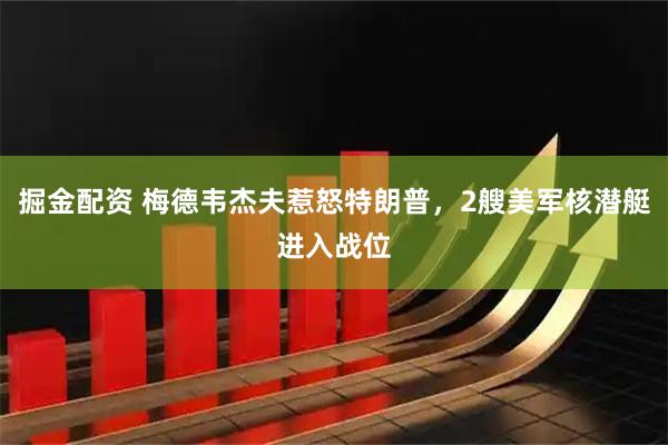 掘金配资 梅德韦杰夫惹怒特朗普，2艘美军核潜艇进入战位