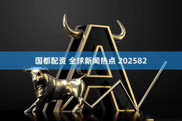 国都配资 全球新闻热点 202582