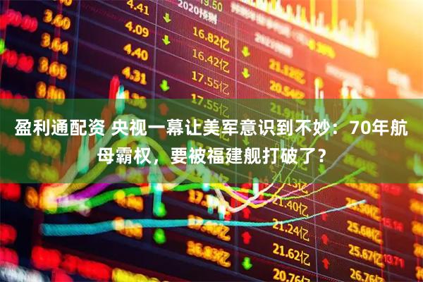 盈利通配资 央视一幕让美军意识到不妙:70年航母霸权,要被福建舰打破了?
