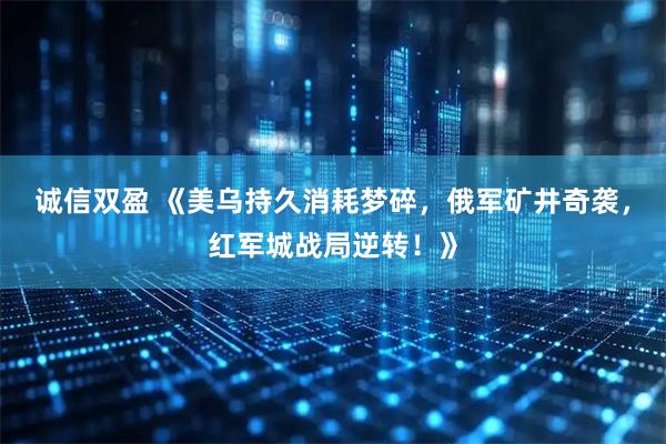 诚信双盈 《美乌持久消耗梦碎，俄军矿井奇袭，红军城战局逆转！》