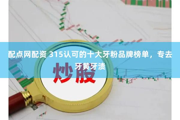 配点网配资 315认可的十大牙粉品牌榜单，专去牙黄牙渍