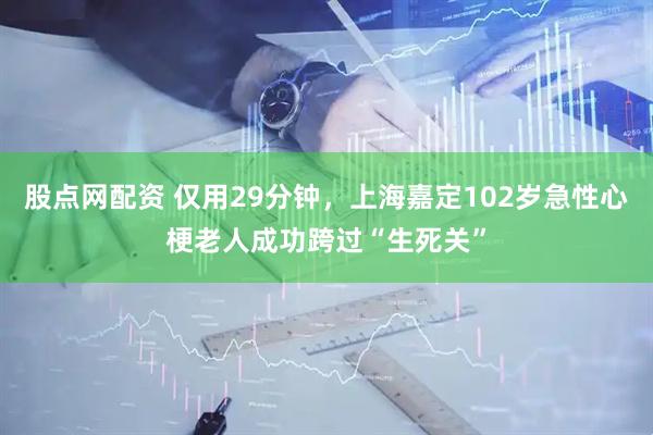 股点网配资 仅用29分钟，上海嘉定102岁急性心梗老人成功跨过“生死关”