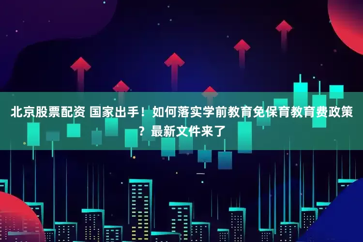 北京股票配资 国家出手！如何落实学前教育免保育教育费政策？最新文件来了