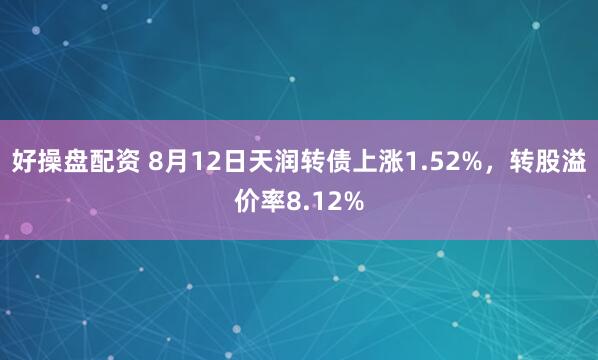好操盘配资 8月12日天润转债上涨1.52%，转股溢价率8.12%