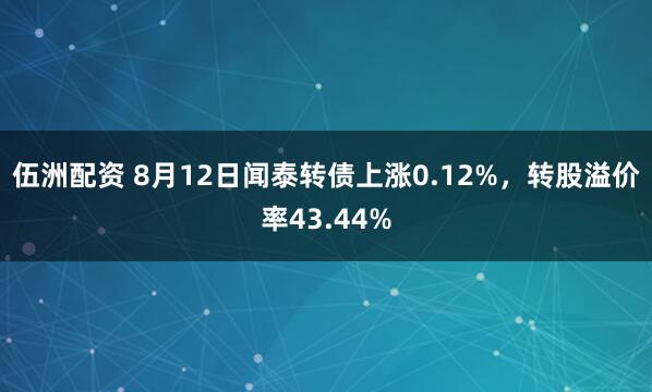 伍洲配资 8月12日闻泰转债上涨0.12%，转股溢价率43.44%