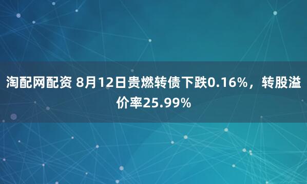 淘配网配资 8月12日贵燃转债下跌0.16%，转股溢价率25.99%