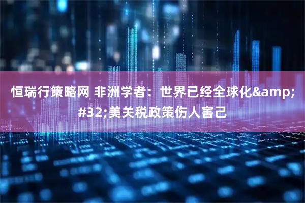 恒瑞行策略网 非洲学者：世界已经全球化&#32;美关税政策伤人害己