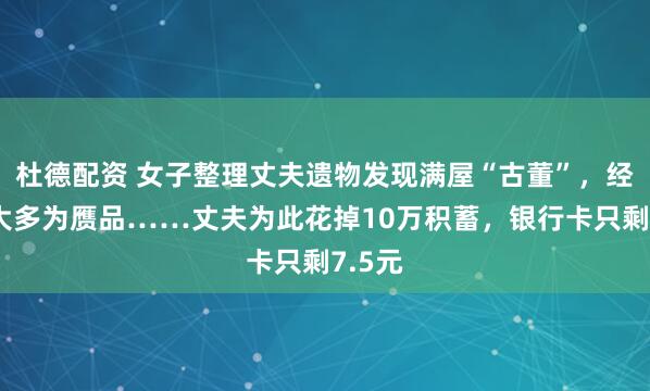 杜德配资 女子整理丈夫遗物发现满屋“古董”，经鉴定大多为赝品……丈夫为此花掉10万积蓄，银行卡只剩7.5元