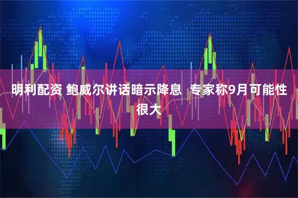 明利配资 鲍威尔讲话暗示降息  专家称9月可能性很大