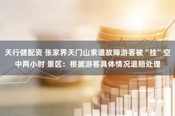 天行健配资 张家界天门山索道故障游客被“挂”空中两小时 景区：根据游客具体情况退赔处理