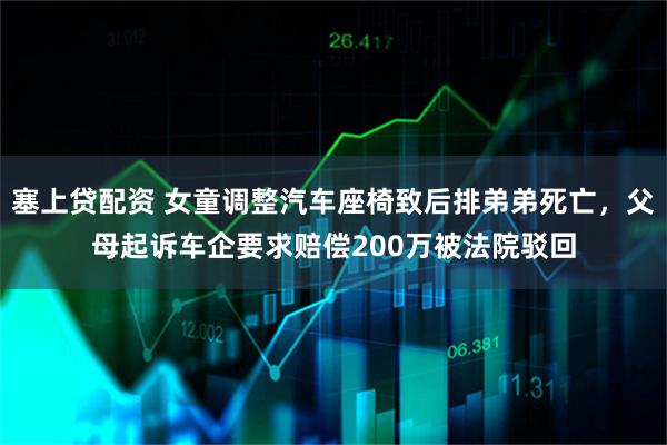 塞上贷配资 女童调整汽车座椅致后排弟弟死亡，父母起诉车企要求赔偿200万被法院驳回