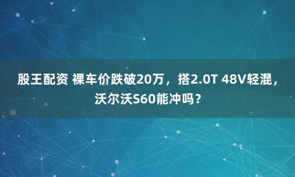 股王配资 裸车价跌破20万，搭2.0T 48V轻混，沃尔沃S60能冲吗？