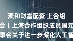 聚和财富配资 上合组织天津峰会丨上海合作组织成员国元首理事会关于进一步深化人工智能国际合作的声明