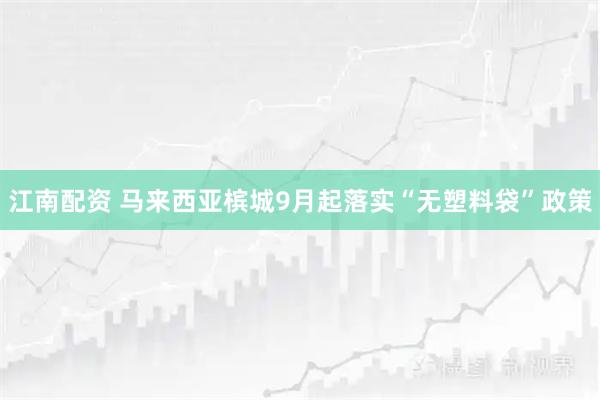 江南配资 马来西亚槟城9月起落实“无塑料袋”政策