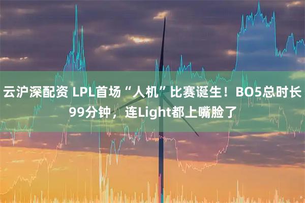云沪深配资 LPL首场“人机”比赛诞生！BO5总时长99分钟，连Light都上嘴脸了