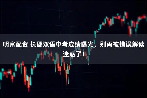 明富配资 长郡双语中考成绩曝光，别再被错误解读迷惑了！