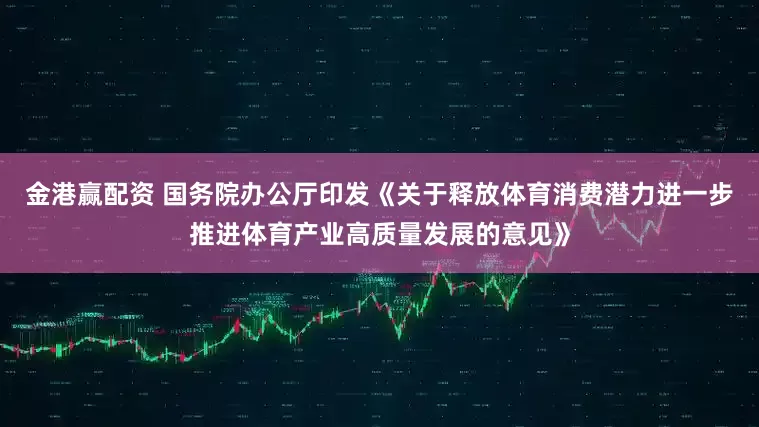 金港赢配资 国务院办公厅印发《关于释放体育消费潜力进一步推进体育产业高质量发展的意见》