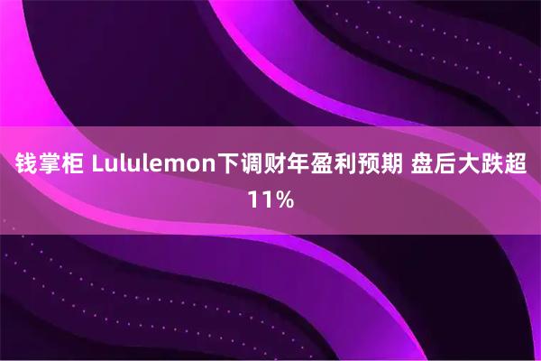 钱掌柜 Lululemon下调财年盈利预期 盘后大跌超11%