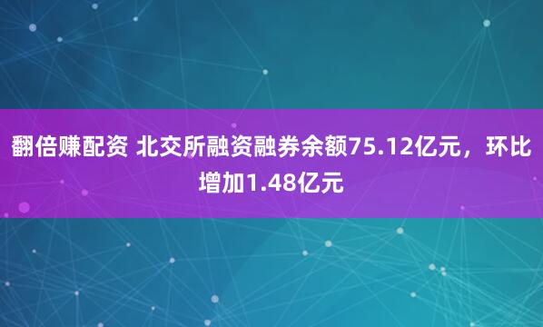 翻倍赚配资 北交所融资融券余额75.12亿元,环比增加1.48亿元