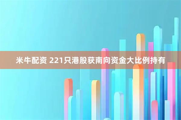 米牛配资 221只港股获南向资金大比例持有