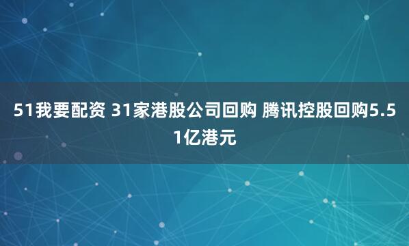 51我要配资 31家港股公司回购 腾讯控股回购5.51亿港元