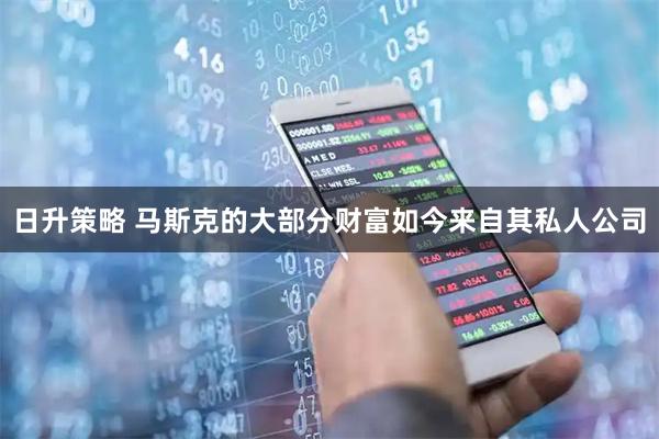 日升策略 马斯克的大部分财富如今来自其私人公司