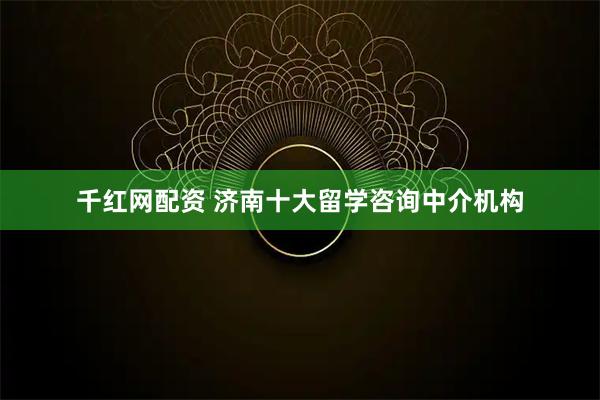 千红网配资 济南十大留学咨询中介机构