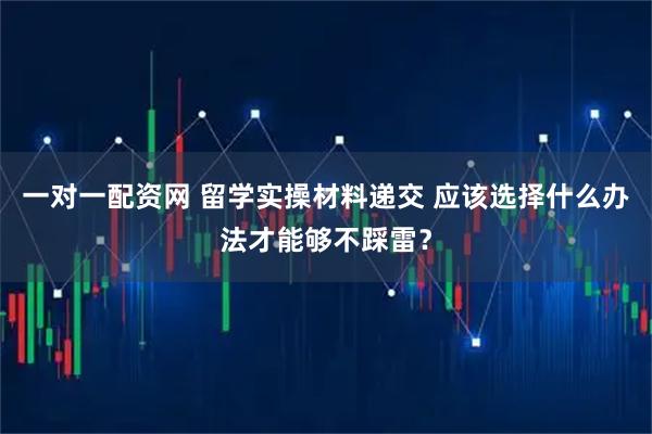 一对一配资网 留学实操材料递交 应该选择什么办法才能够不踩雷？